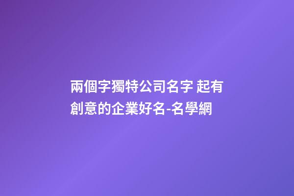 兩個字獨特公司名字 起有創意的企業好名-名學網-第1張-公司起名-玄機派